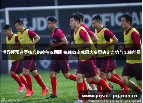 世界杯预选赛核心伤停争议回顾 锋线效率成最大变量决定走势与出线前景 世界杯预选赛核心伤停争议回顾 锋线效率成最大变量决定走势与出线前景
