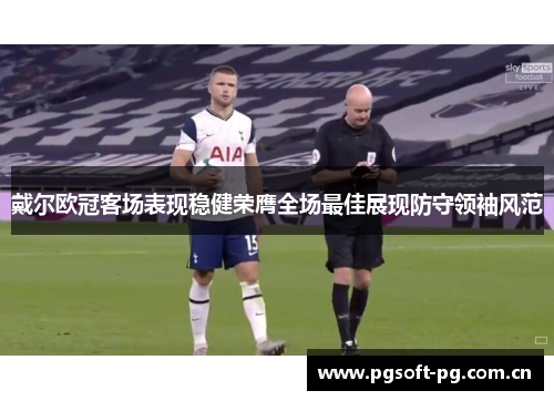 戴尔欧冠客场表现稳健荣膺全场最佳展现防守领袖风范