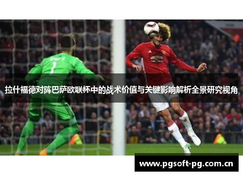 拉什福德对阵巴萨欧联杯中的战术价值与关键影响解析全景研究视角 拉什福德对阵巴萨欧联杯中的战术价值与关键影响解析全景研究视角