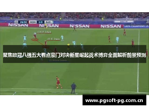 聚焦欧冠八强五大看点豪门对决新星崛起战术博弈全面解析前景预测 聚焦欧冠八强五大看点豪门对决新星崛起战术博弈全面解析前景预测